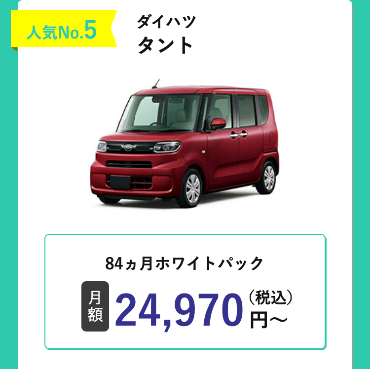 人気No.5
ダイハツ
タント
月
84ヵ月ホワイトパック
額
24,970円(税込)