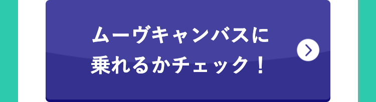 ムーヴキャンバスに
乗れるかチェック!
>