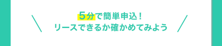 5分で簡単申込!
リースできるか確かめてみよう