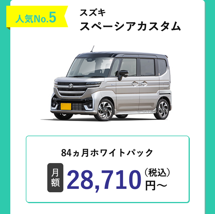 人気No. 5
スズキ
スペーシアカスタム
84ヵ月ホワイトパック
月
額
28,710円~
(税込)