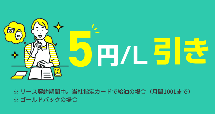 1:03
5円/L引き
※ リース契約期間中。 当社指定カードで給油の場合 (月間100Lまで)
※ゴールドパックの場合