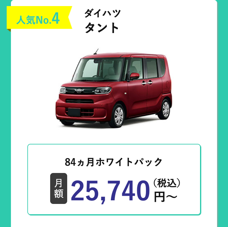 人気No.4
ダイハツ
タント
84ヵ月ホワイトパック
月
額
25,740円~
(税込)
