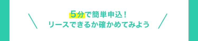 5分で簡単申込!
リースできるか確かめてみよう