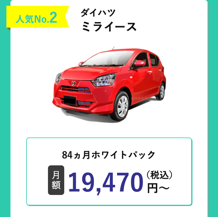 人気No.2
ダイハツ
ミライース
ベストガ
84ヵ月ホワイトパック
月
額
19,470 円~
(税込)