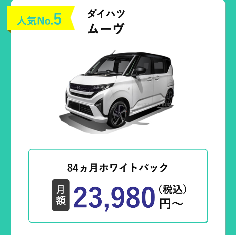 人気No.5
ダイハツ
ムーヴ
84ヵ月ホワイトパック
月
額
23,980円~
(税込)